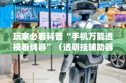 玩家必看科普“手机万能透视看牌器”（透明挂辅助器)