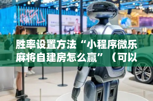 胜率设置方法“小程序微乐麻将自建房怎么赢”（可以设置输赢吗)