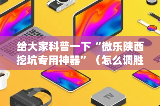 给大家科普一下“微乐陕西挖坑专用神器”（怎么调胜率)