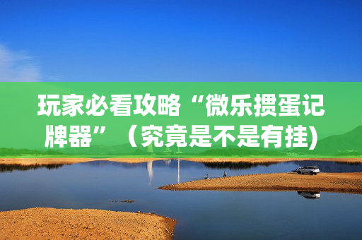 玩家必看攻略“微乐掼蛋记牌器”（究竟是不是有挂)
