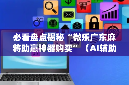 必看盘点揭秘“微乐广东麻将助赢神器购买”（AI辅助胡牌规则)