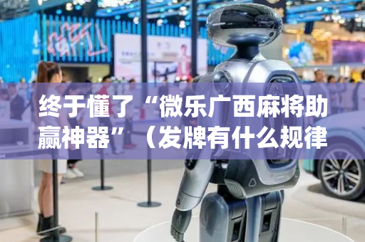 终于懂了“微乐广西麻将助赢神器”（发牌有什么规律吗)