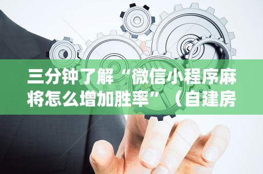 三分钟了解“微信小程序麻将怎么增加胜率”（自建房怎么拿好牌)