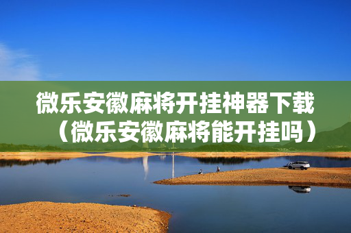 微乐安徽麻将开挂神器下载（微乐安徽麻将能开挂吗）