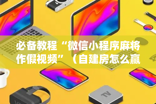 必备教程“微信小程序麻将作假视频”（自建房怎么赢)