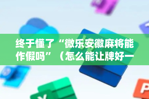 终于懂了“微乐安徽麻将能作假吗”（怎么能让牌好一点)