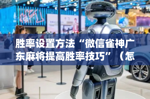 胜率设置方法“微信雀神广东麻将提高胜率技巧”（怎么设置才能赢)