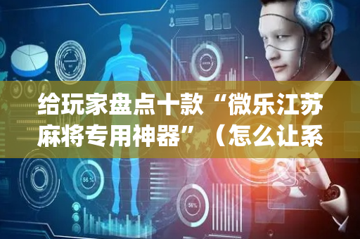 给玩家盘点十款“微乐江苏麻将专用神器”（怎么让系统给你发好牌)