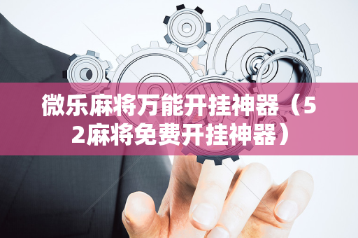 微乐麻将万能开挂神器（52麻将免费开挂神器）