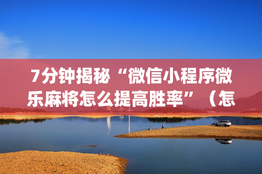 7分钟揭秘“微信小程序微乐麻将怎么提高胜率”（怎么让系统给你发好牌)