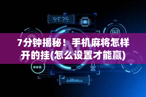 7分钟揭秘！手机麻将怎样开的挂(怎么设置才能赢)