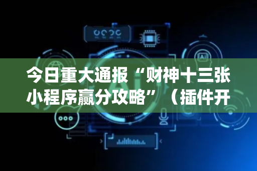 今日重大通报“财神十三张小程序赢分攻略”（插件开挂免费AI)