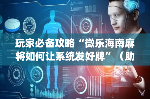 玩家必备攻略“微乐海南麻将如何让系统发好牌”（助赢神器购买)