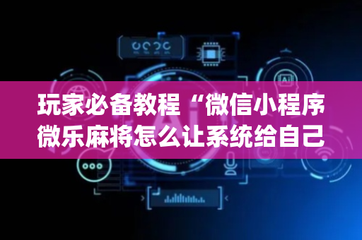 玩家必备教程“微信小程序微乐麻将怎么让系统给自己好牌”（会员会提高胜率吗)