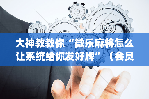 大神教教你“微乐麻将怎么让系统给你发好牌”（会员会提高胜率吗)