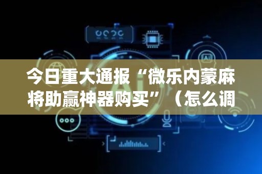 今日重大通报“微乐内蒙麻将助赢神器购买”（怎么调胜率)