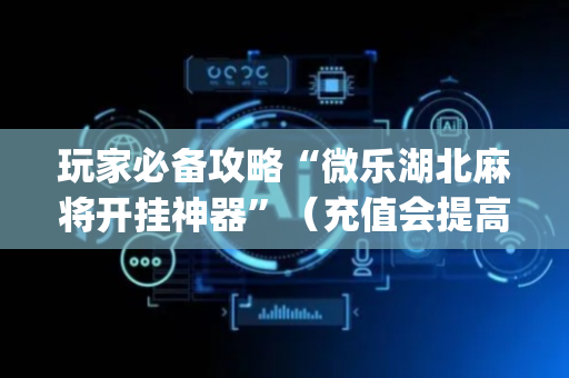 玩家必备攻略“微乐湖北麻将开挂神器”（充值会提高胜率么)