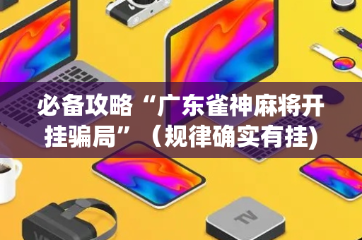 必备攻略“广东雀神麻将开挂骗局”（规律确实有挂)