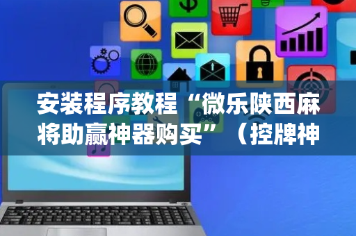 安装程序教程“微乐陕西麻将助赢神器购买”（控牌神器)