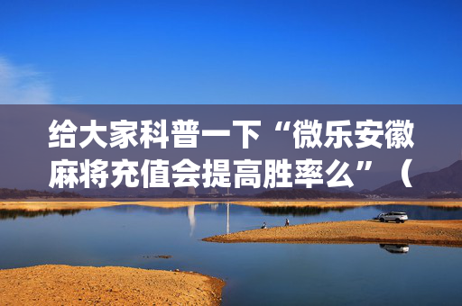 给大家科普一下“微乐安徽麻将充值会提高胜率么”（输赢跟id号有关系吗)
