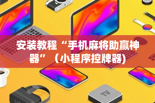安装教程“手机麻将助赢神器”（小程序控牌器)