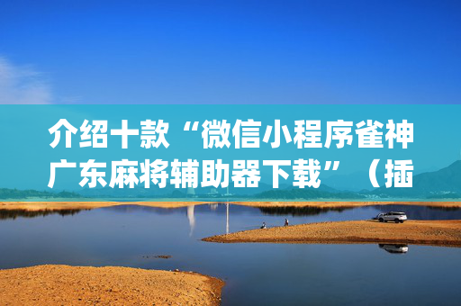 介绍十款“微信小程序雀神广东麻将辅助器下载”（插件开挂免费AI)