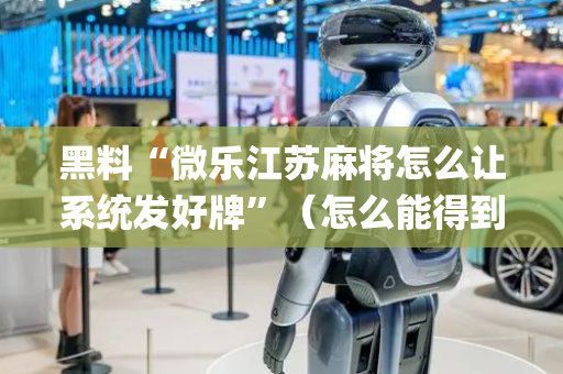 黑料“微乐江苏麻将怎么让系统发好牌”（怎么能得到好牌)