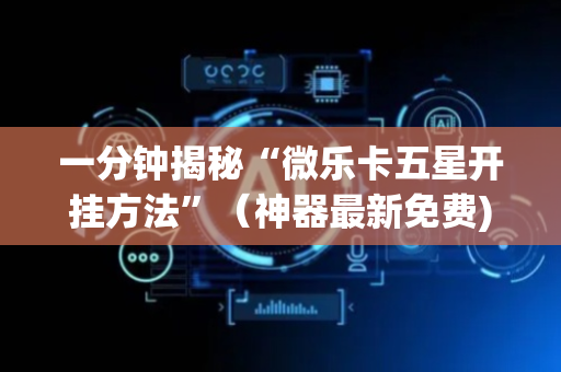 一分钟揭秘“微乐卡五星开挂方法”（神器最新免费)