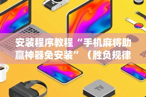 安装程序教程“手机麻将助赢神器免安装”（胜负规律拿好牌)