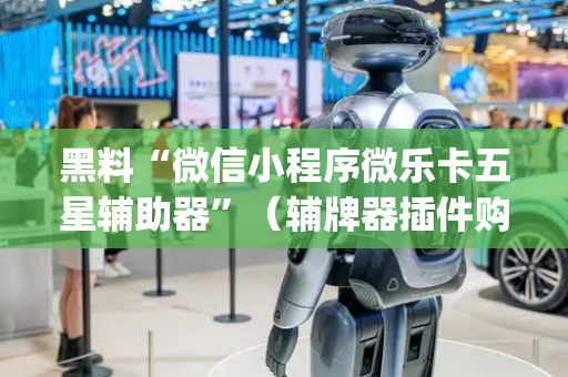 黑料“微信小程序微乐卡五星辅助器”（辅牌器插件购买)
