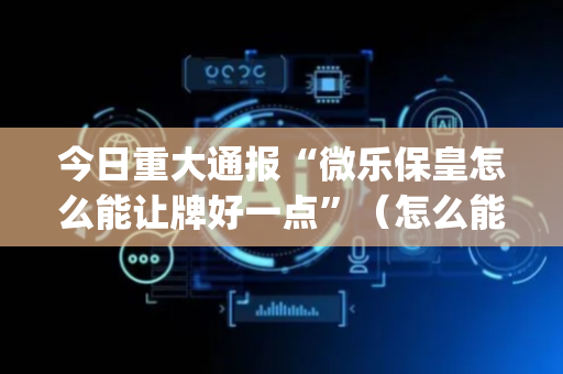 今日重大通报“微乐保皇怎么能让牌好一点”（怎么能调好牌)