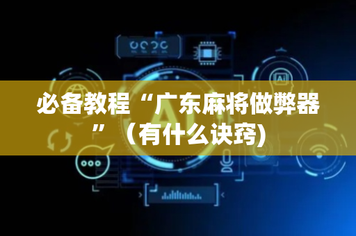 必备教程“广东麻将做弊器”（有什么诀窍)