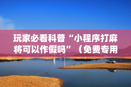 玩家必看科普“小程序打麻将可以作假吗”（免费专用神器)