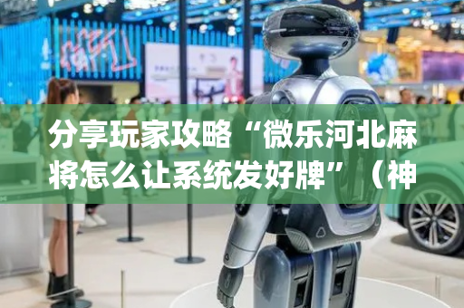 分享玩家攻略“微乐河北麻将怎么让系统发好牌”（神器最新免费)