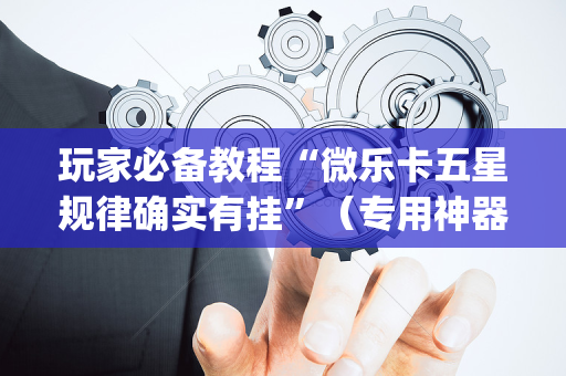 玩家必备教程“微乐卡五星规律确实有挂”（专用神器)