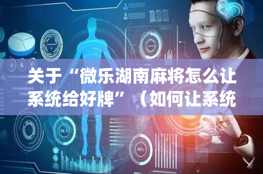 关于“微乐湖南麻将怎么让系统给好牌”（如何让系统发好牌)