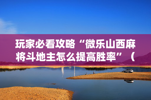 玩家必看攻略“微乐山西麻将斗地主怎么提高胜率”（自建房胜负规律)