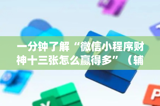 一分钟了解“微信小程序财神十三张怎么赢得多”（辅助器通用版)