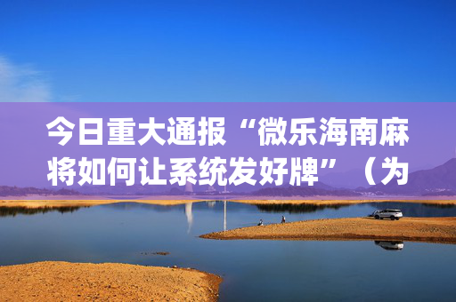 今日重大通报“微乐海南麻将如何让系统发好牌”（为什么有人一直赢)
