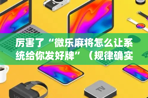 厉害了“微乐麻将怎么让系统给你发好牌”（规律确实有挂)