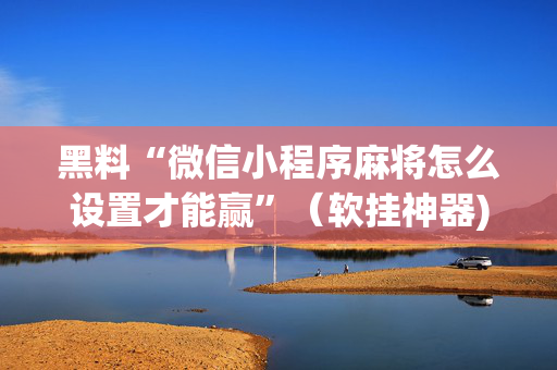 黑料“微信小程序麻将怎么设置才能赢”（软挂神器)