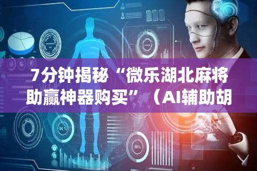 7分钟揭秘“微乐湖北麻将助赢神器购买”（AI辅助胡牌规则)