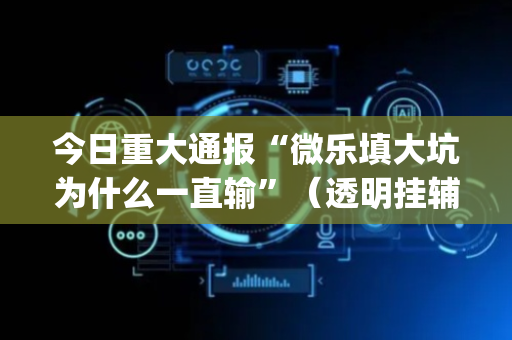 今日重大通报“微乐填大坑为什么一直输”（透明挂辅助器)