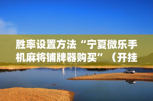胜率设置方法“宁夏微乐手机麻将铺牌器购买”（开挂神器下载)