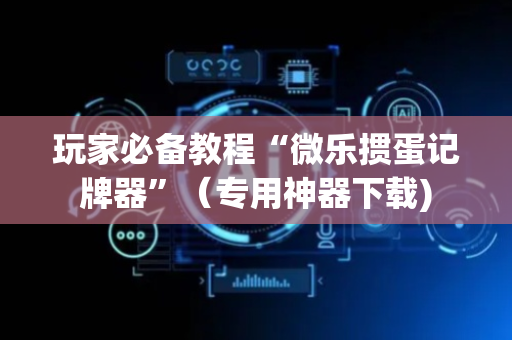 玩家必备教程“微乐掼蛋记牌器”（专用神器下载)