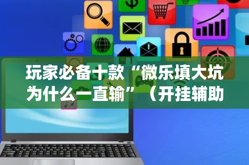 玩家必备十款“微乐填大坑为什么一直输”（开挂辅助器脚本)
