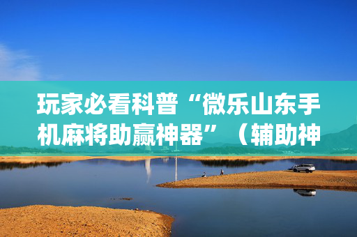玩家必看科普“微乐山东手机麻将助赢神器”（辅助神器免费)