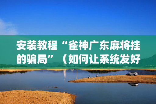 安装教程“雀神广东麻将挂的骗局”（如何让系统发好牌)