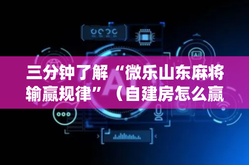 三分钟了解“微乐山东麻将输赢规律”（自建房怎么赢)
