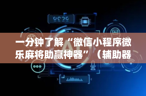 一分钟了解“微信小程序微乐麻将助赢神器”（辅助器插件)